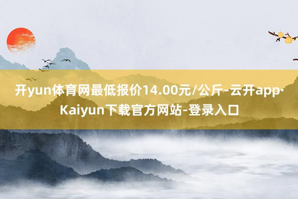 开yun体育网最低报价14.00元/公斤-云开app·Kaiyun下载官方网站-登录入口
