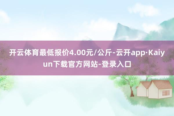 开云体育最低报价4.00元/公斤-云开app·Kaiyun下载官方网站-登录入口
