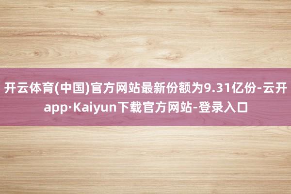 开云体育(中国)官方网站最新份额为9.31亿份-云开app·Kaiyun下载官方网站-登录入口