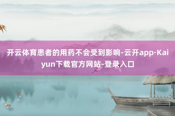 开云体育患者的用药不会受到影响-云开app·Kaiyun下载官方网站-登录入口