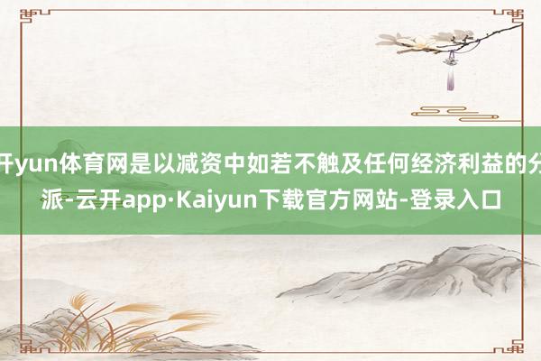 开yun体育网是以减资中如若不触及任何经济利益的分派-云开app·Kaiyun下载官方网站-登录入口