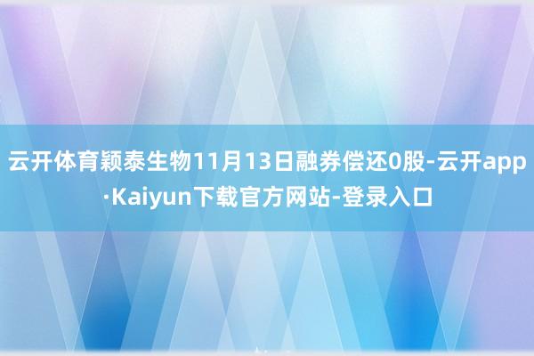 云开体育颖泰生物11月13日融券偿还0股-云开app·Kaiyun下载官方网站-登录入口