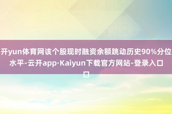 开yun体育网该个股现时融资余额跳动历史90%分位水平-云开app·Kaiyun下载官方网站-登录入口