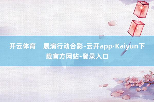 开云体育    展演行动合影-云开app·Kaiyun下载官方网站-登录入口