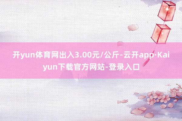 开yun体育网出入3.00元/公斤-云开app·Kaiyun下载官方网站-登录入口