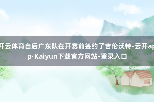 开云体育自后广东队在开赛前签约了吉伦沃特-云开app·Kaiyun下载官方网站-登录入口
