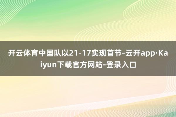 开云体育中国队以21-17实现首节-云开app·Kaiyun下载官方网站-登录入口