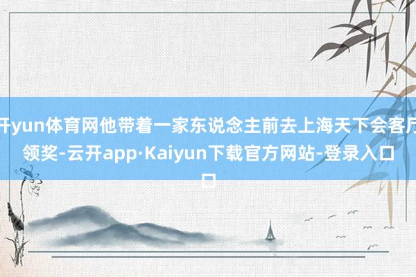开yun体育网他带着一家东说念主前去上海天下会客厅领奖-云开app·Kaiyun下载官方网站-登录入口