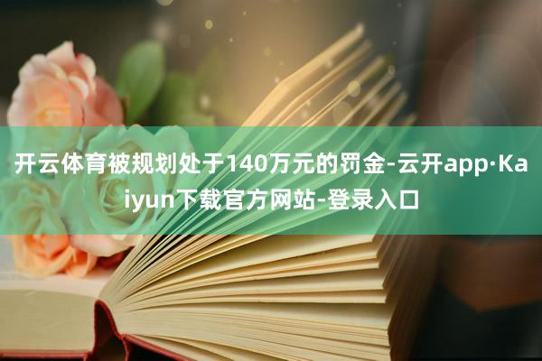 开云体育被规划处于140万元的罚金-云开app·Kaiyun下载官方网站-登录入口