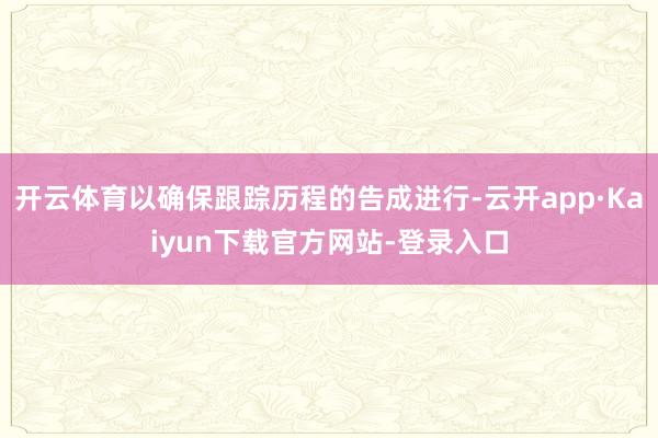 开云体育以确保跟踪历程的告成进行-云开app·Kaiyun下载官方网站-登录入口
