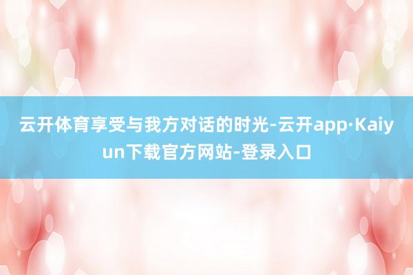 云开体育享受与我方对话的时光-云开app·Kaiyun下载官方网站-登录入口
