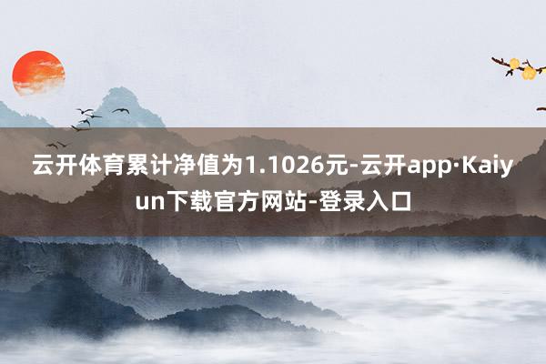 云开体育累计净值为1.1026元-云开app·Kaiyun下载官方网站-登录入口