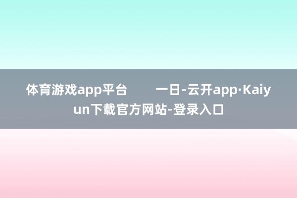 体育游戏app平台        一日-云开app·Kaiyun下载官方网站-登录入口