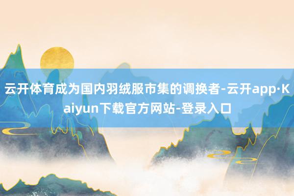 云开体育成为国内羽绒服市集的调换者-云开app·Kaiyun下载官方网站-登录入口