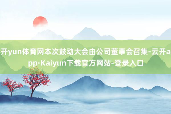 开yun体育网本次鼓动大会由公司董事会召集-云开app·Kaiyun下载官方网站-登录入口