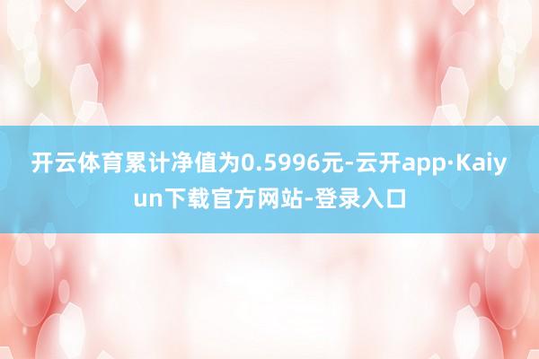 开云体育累计净值为0.5996元-云开app·Kaiyun下载官方网站-登录入口