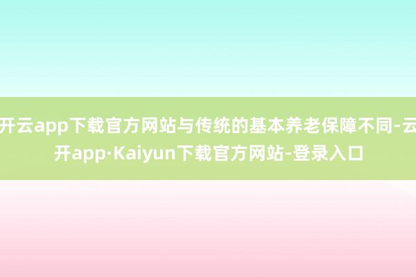 开云app下载官方网站与传统的基本养老保障不同-云开app·Kaiyun下载官方网站-登录入口