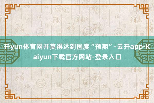 开yun体育网并莫得达到国度“预期”-云开app·Kaiyun下载官方网站-登录入口