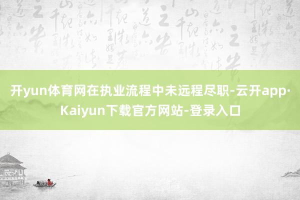 开yun体育网在执业流程中未远程尽职-云开app·Kaiyun下载官方网站-登录入口