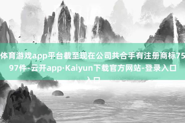 体育游戏app平台截至现在公司共合手有注册商标7597件-云开app·Kaiyun下载官方网站-登录入口