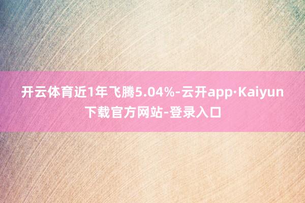开云体育近1年飞腾5.04%-云开app·Kaiyun下载官方网站-登录入口