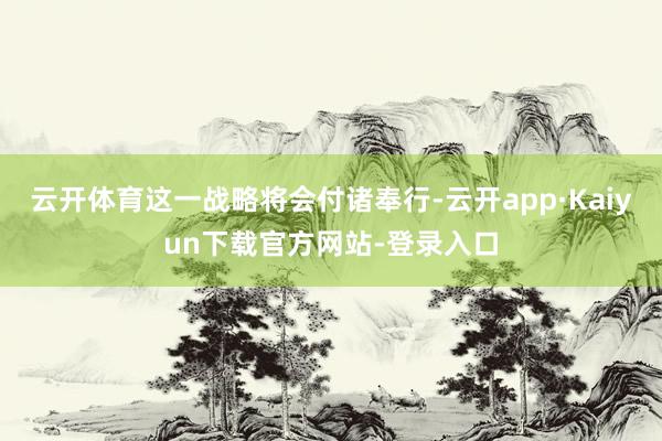 云开体育这一战略将会付诸奉行-云开app·Kaiyun下载官方网站-登录入口
