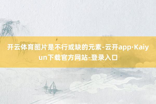 开云体育图片是不行或缺的元素-云开app·Kaiyun下载官方网站-登录入口