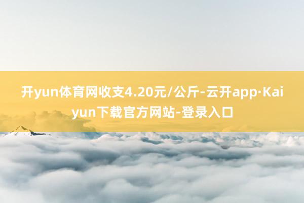 开yun体育网收支4.20元/公斤-云开app·Kaiyun下载官方网站-登录入口