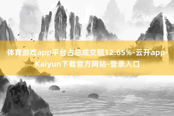 体育游戏app平台占总成交额12.65%-云开app·Kaiyun下载官方网站-登录入口