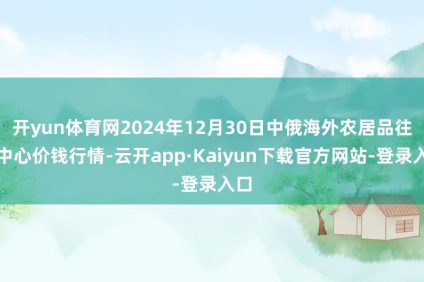 开yun体育网2024年12月30日中俄海外农居品往返中心价钱行情-云开app·Kaiyun下载官方网站-登录入口