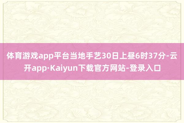 体育游戏app平台　　当地手艺30日上昼6时37分-云开app·Kaiyun下载官方网站-登录入口