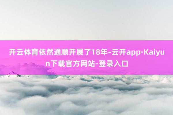 开云体育依然通顺开展了18年-云开app·Kaiyun下载官方网站-登录入口