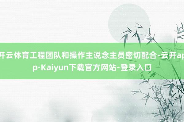 开云体育工程团队和操作主说念主员密切配合-云开app·Kaiyun下载官方网站-登录入口