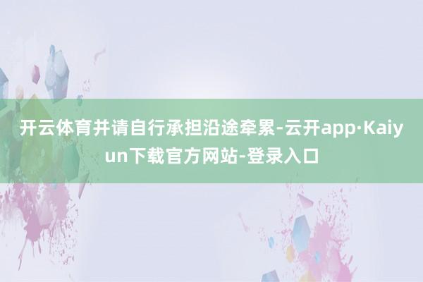 开云体育并请自行承担沿途牵累-云开app·Kaiyun下载官方网站-登录入口