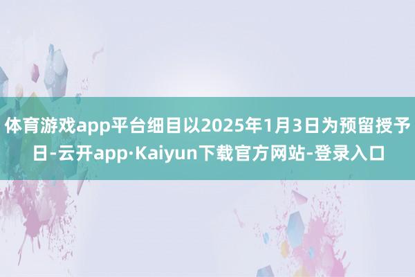 体育游戏app平台细目以2025年1月3日为预留授予日-云开app·Kaiyun下载官方网站-登录入口