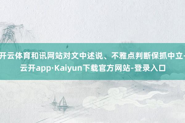 开云体育和讯网站对文中述说、不雅点判断保抓中立-云开app·Kaiyun下载官方网站-登录入口