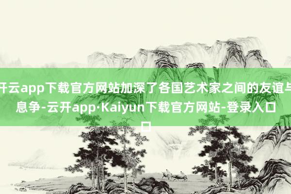 开云app下载官方网站加深了各国艺术家之间的友谊与息争-云开app·Kaiyun下载官方网站-登录入口