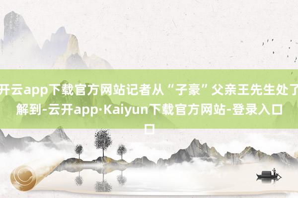 开云app下载官方网站记者从“子豪”父亲王先生处了解到-云开app·Kaiyun下载官方网站-登录入口