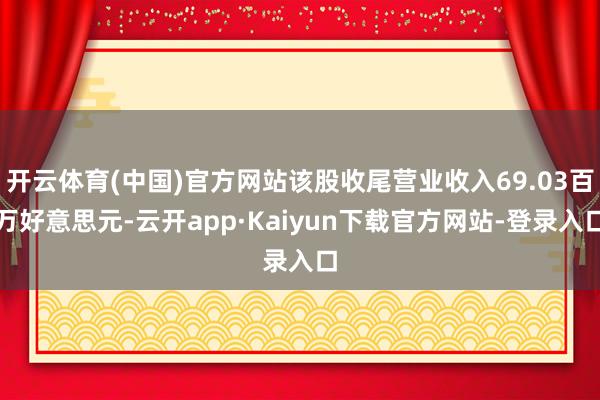 开云体育(中国)官方网站该股收尾营业收入69.03百万好意思元-云开app·Kaiyun下载官方网站-登录入口