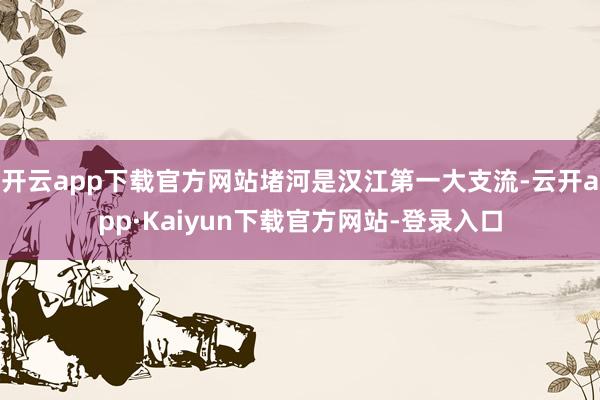 开云app下载官方网站堵河是汉江第一大支流-云开app·Kaiyun下载官方网站-登录入口