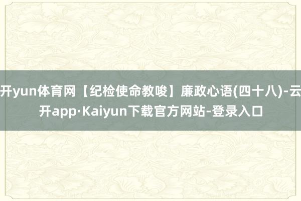 开yun体育网【纪检使命教唆】廉政心语(四十八)-云开app·Kaiyun下载官方网站-登录入口