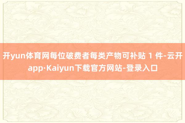 开yun体育网每位破费者每类产物可补贴 1 件-云开app·Kaiyun下载官方网站-登录入口