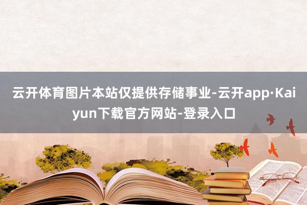 云开体育图片本站仅提供存储事业-云开app·Kaiyun下载官方网站-登录入口