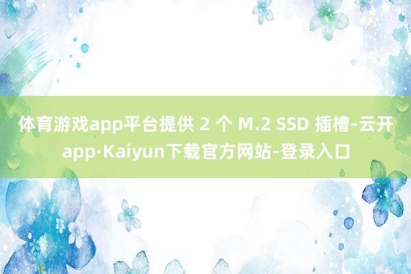 体育游戏app平台提供 2 个 M.2 SSD 插槽-云开app·Kaiyun下载官方网站-登录入口