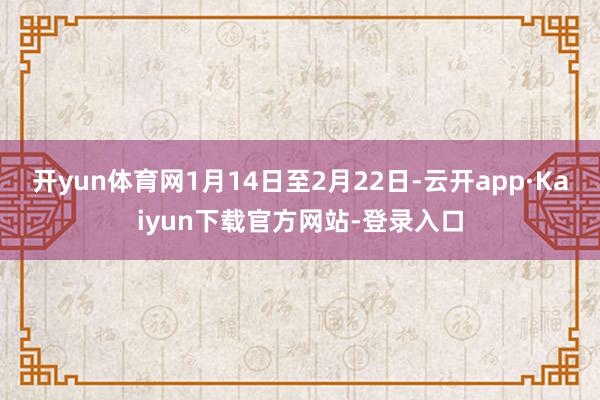 开yun体育网1月14日至2月22日-云开app·Kaiyun下载官方网站-登录入口
