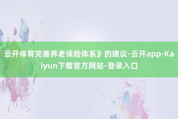 云开体育完善养老保险体系》的建议-云开app·Kaiyun下载官方网站-登录入口