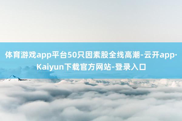 体育游戏app平台50只因素股全线高潮-云开app·Kaiyun下载官方网站-登录入口