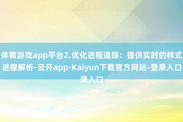 体育游戏app平台2.优化进程追踪：提供实时的样式进程解析-云开app·Kaiyun下载官方网站-登录入口