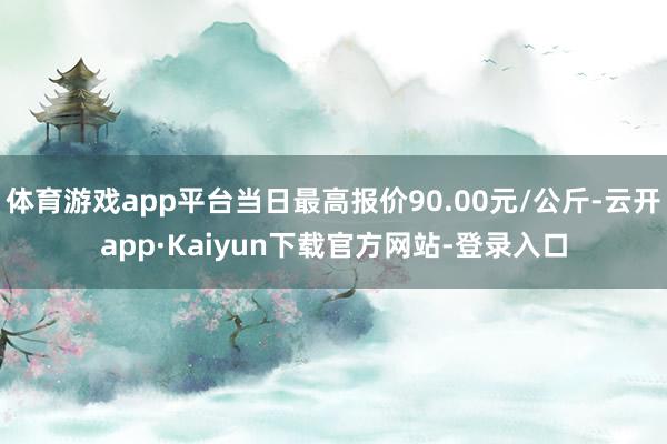 体育游戏app平台当日最高报价90.00元/公斤-云开app·Kaiyun下载官方网站-登录入口