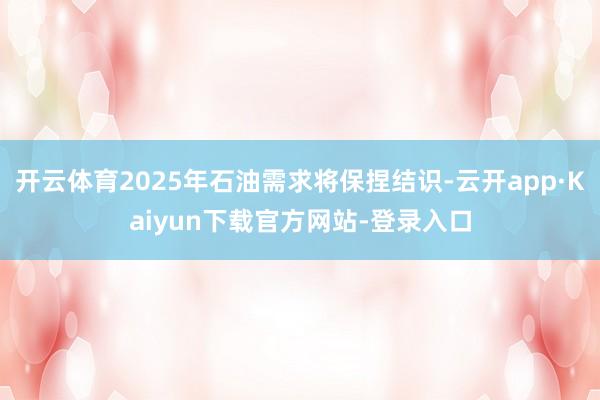开云体育2025年石油需求将保捏结识-云开app·Kaiyun下载官方网站-登录入口